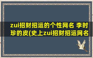 zui招财招运的个性网名 李时珍的皮(史上zui招财招运网名大全，以李时珍皮为中心，让你财源滚滚，好运常在！)